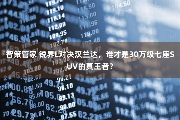 智策管家 锐界L对决汉兰达，谁才是30万级七座SUV的真王者？
