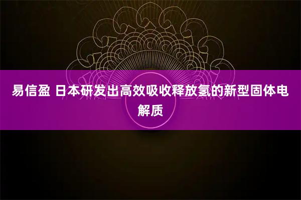 易信盈 日本研发出高效吸收释放氢的新型固体电解质