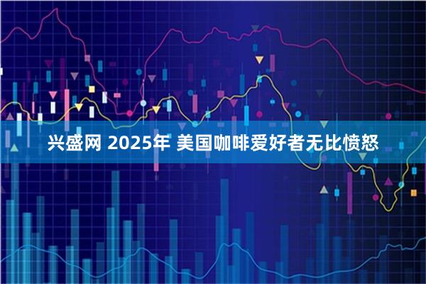 兴盛网 2025年 美国咖啡爱好者无比愤怒