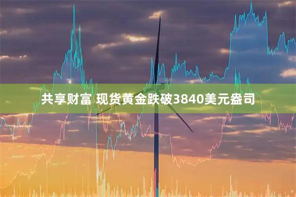 共享财富 现货黄金跌破3840美元盎司