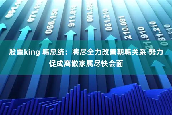 股票king 韩总统：将尽全力改善朝韩关系 努力促成离散家属尽快会面