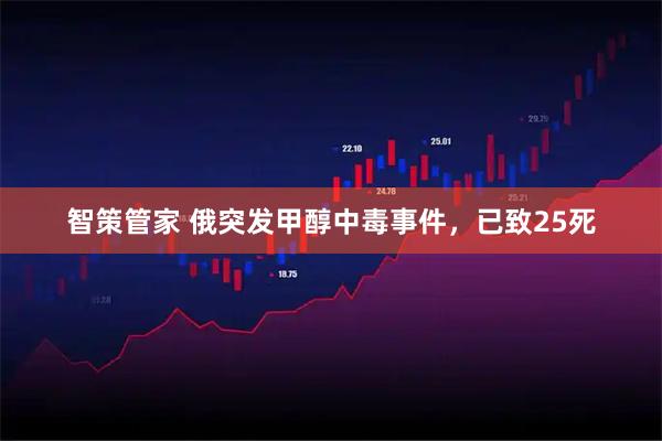 智策管家 俄突发甲醇中毒事件，已致25死