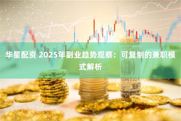 华星配资 2025年副业趋势观察：可复制的兼职模式解析