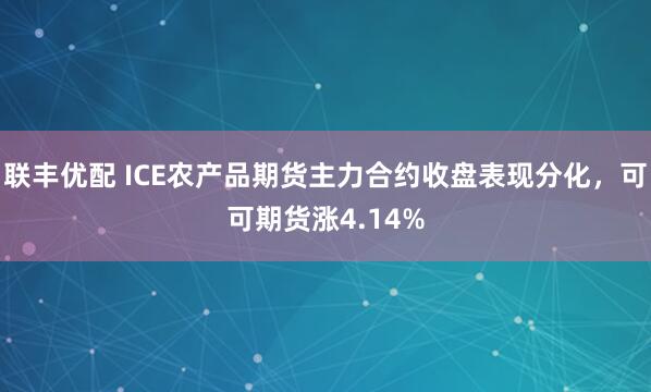 联丰优配 ICE农产品期货主力合约收盘表现分化，可可期货涨4.14%
