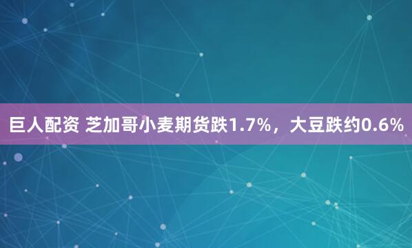 巨人配资 芝加哥小麦期货跌1.7%，大豆跌约0.6%