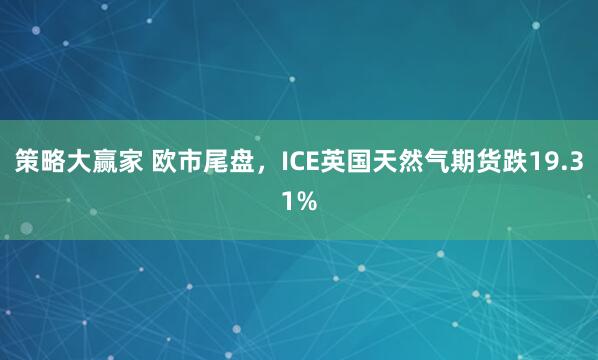 策略大赢家 欧市尾盘，ICE英国天然气期货跌19.31%