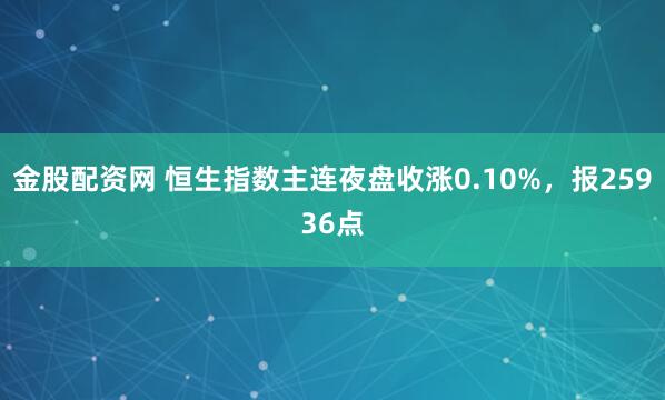 金股配资网 恒生指数主连夜盘收涨0.10%，报25936点