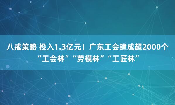 八戒策略 投入1.3亿元！广东工会建成超2000个“工会林”“劳模林”“工匠林”