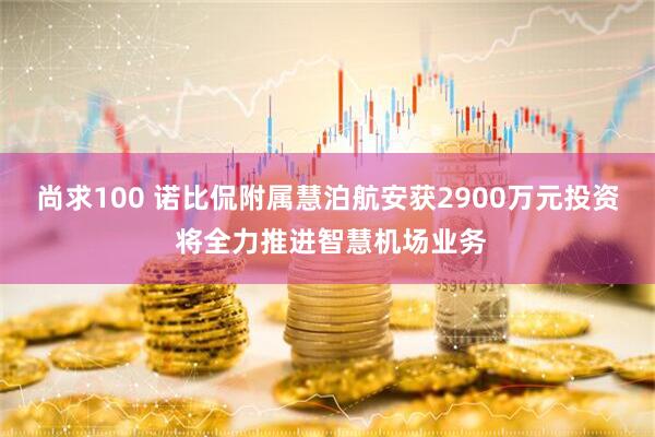 尚求100 诺比侃附属慧泊航安获2900万元投资 将全力推进智慧机场业务