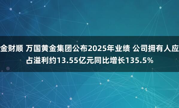 金财顺 万国黄金集团公布2025年业绩 公司拥有人应占溢利约13.55亿元同比增长135.5%