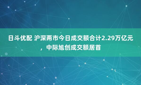 日斗优配 沪深两市今日成交额合计2.29万亿元，中际旭创成交额居首