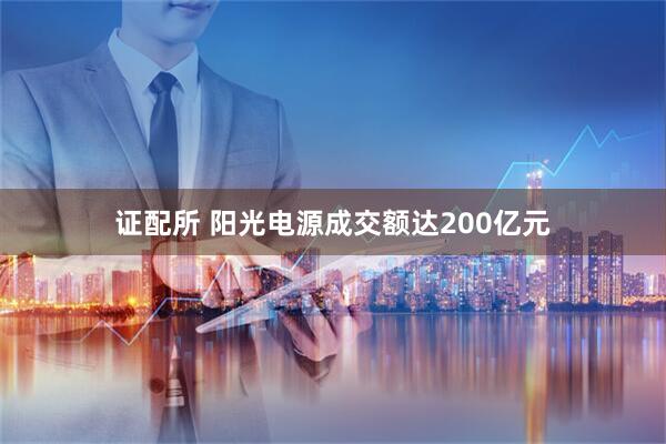 证配所 阳光电源成交额达200亿元