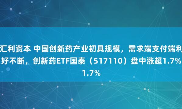 汇利资本 中国创新药产业初具规模，需求端支付端利好不断，创新药ETF国泰（517110）盘中涨超1.7%