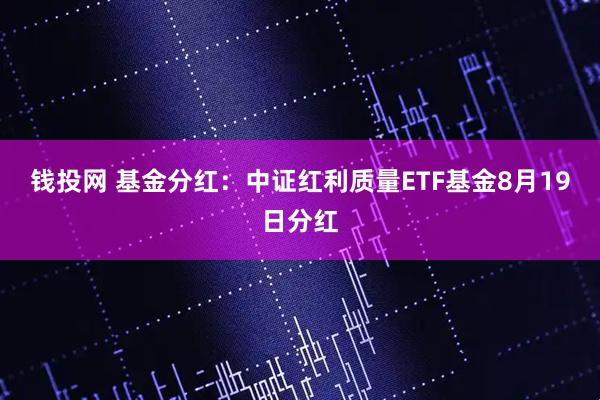 钱投网 基金分红：中证红利质量ETF基金8月19日分红