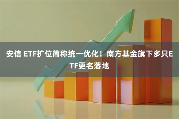 安信 ETF扩位简称统一优化！南方基金旗下多只ETF更名落地