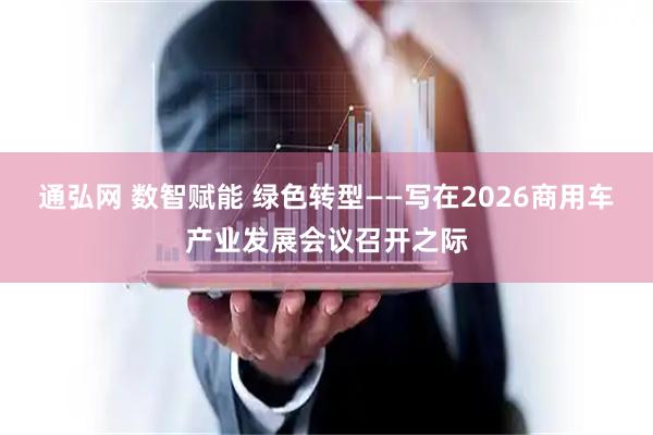 通弘网 数智赋能 绿色转型——写在2026商用车产业发展会议召开之际