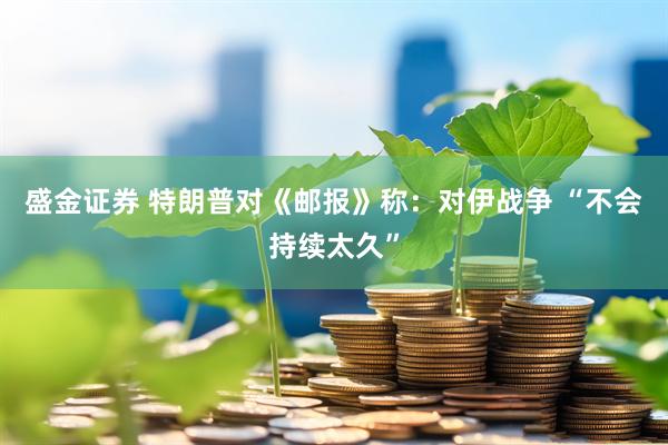 盛金证券 特朗普对《邮报》称：对伊战争 “不会持续太久”