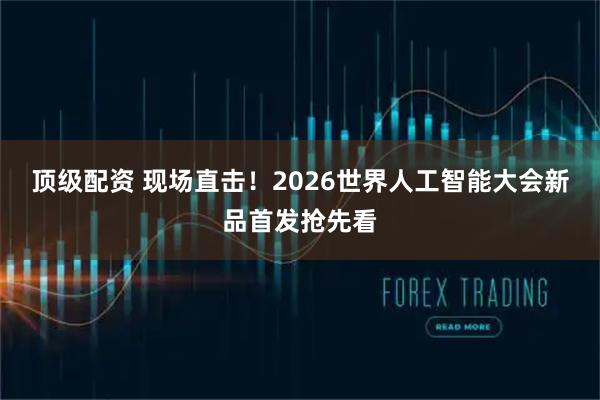 顶级配资 现场直击！2026世界人工智能大会新品首发抢先看