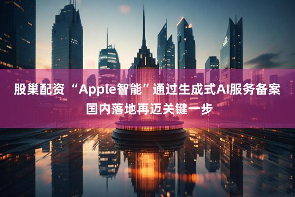 股巢配资 “Apple智能”通过生成式AI服务备案 国内落地再迈关键一步