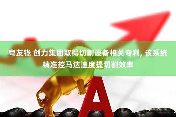 粤友钱 创力集团取得切割设备相关专利, 该系统精准控马达速度提切割效率